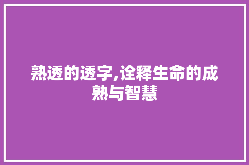 熟透的透字,诠释生命的成熟与智慧