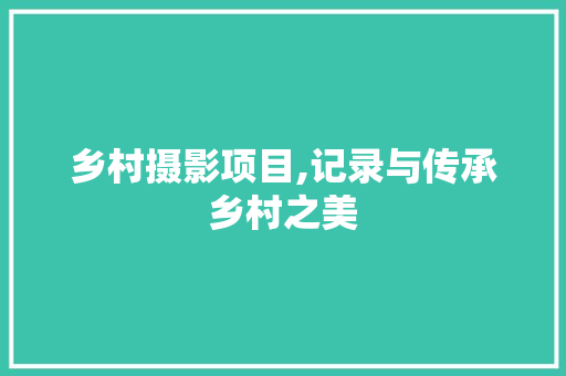 乡村摄影项目,记录与传承乡村之美