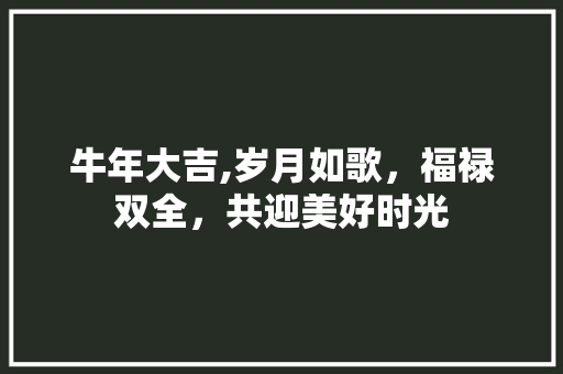 牛年大吉,岁月如歌，福禄双全，共迎美好时光