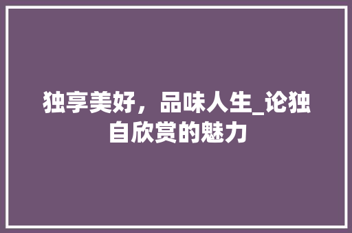 独享美好，品味人生_论独自欣赏的魅力