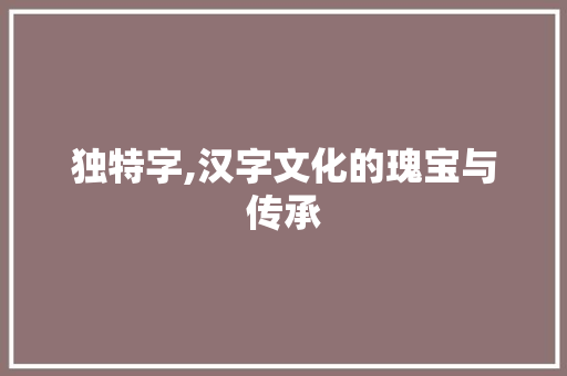 独特字,汉字文化的瑰宝与传承