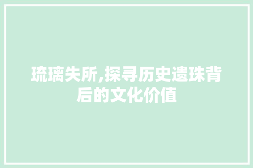 琉璃失所,探寻历史遗珠背后的文化价值
