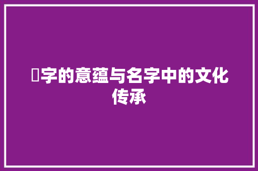 琣字的意蕴与名字中的文化传承 采访稿