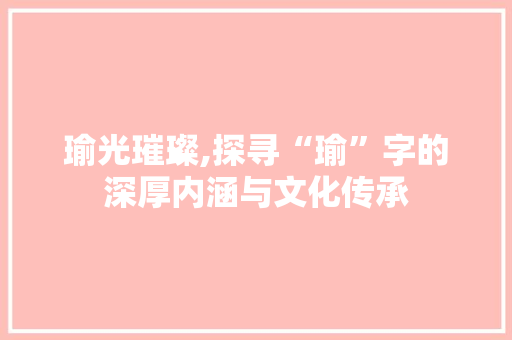 瑜光璀璨,探寻“瑜”字的深厚内涵与文化传承