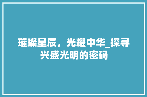 璀璨星辰，光耀中华_探寻兴盛光明的密码