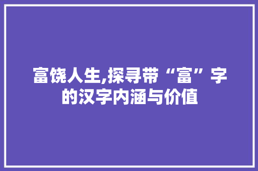 富饶人生,探寻带“富”字的汉字内涵与价值