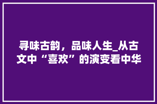 寻味古韵，品味人生_从古文中“喜欢”的演变看中华文化的传承