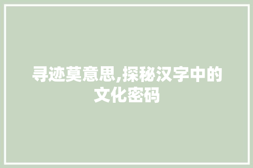 寻迹莫意思,探秘汉字中的文化密码