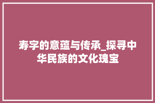 寿字的意蕴与传承_探寻中华民族的文化瑰宝