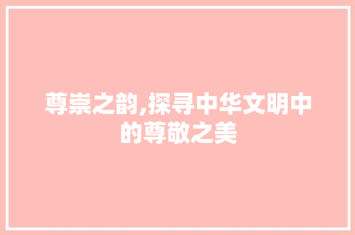 尊崇之韵,探寻中华文明中的尊敬之美