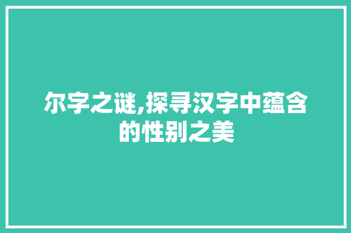 尔字之谜,探寻汉字中蕴含的性别之美