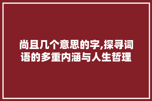 尚且几个意思的字,探寻词语的多重内涵与人生哲理