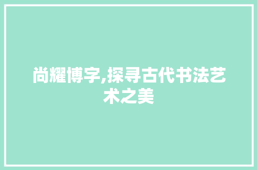 尚耀博字,探寻古代书法艺术之美