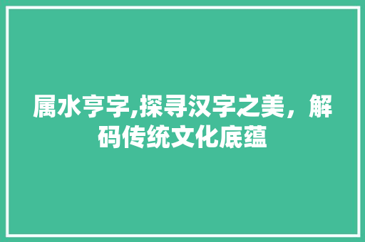 属水亨字,探寻汉字之美，解码传统文化底蕴