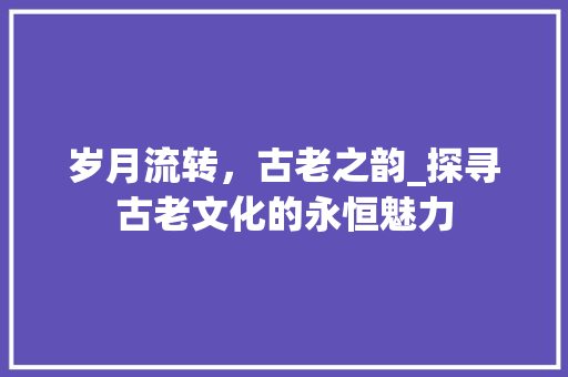 岁月流转，古老之韵_探寻古老文化的永恒魅力