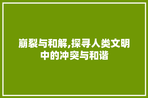 崩裂与和解,探寻人类文明中的冲突与和谐