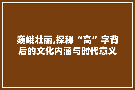 巍峨壮丽,探秘“高”字背后的文化内涵与时代意义