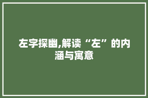 左字探幽,解读“左”的内涵与寓意