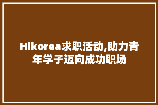 Hikorea求职活动,助力青年学子迈向成功职场