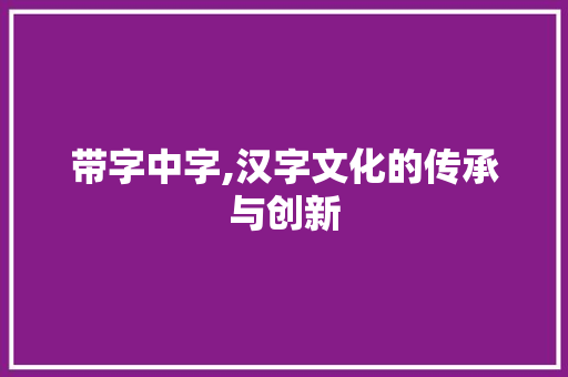 带字中字,汉字文化的传承与创新