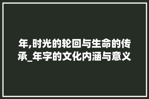 年,时光的轮回与生命的传承_年字的文化内涵与意义