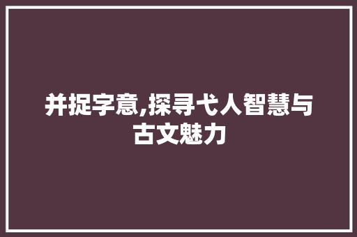 并捉字意,探寻弋人智慧与古文魅力