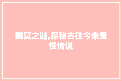 幽冥之谜,探秘古往今来鬼怪传说