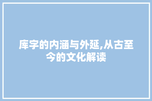 库字的内涵与外延,从古至今的文化解读 特写稿