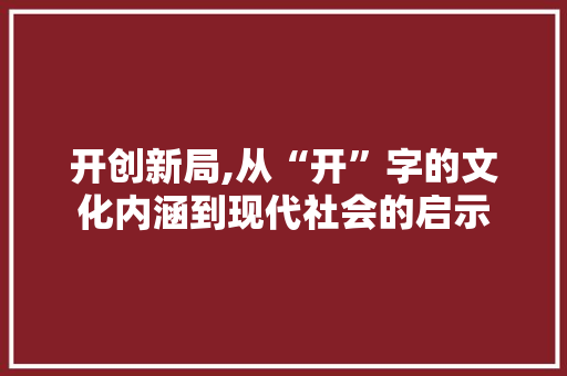 开创新局,从“开”字的文化内涵到现代社会的启示