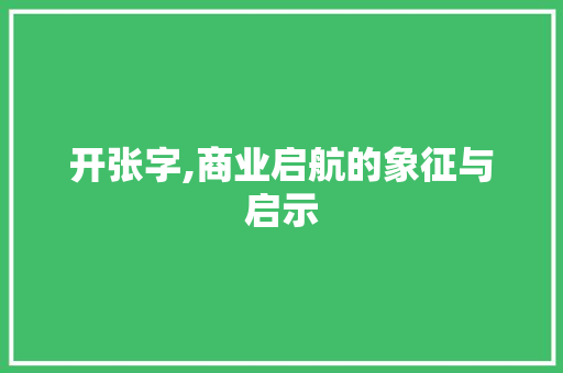 开张字,商业启航的象征与启示 特写稿