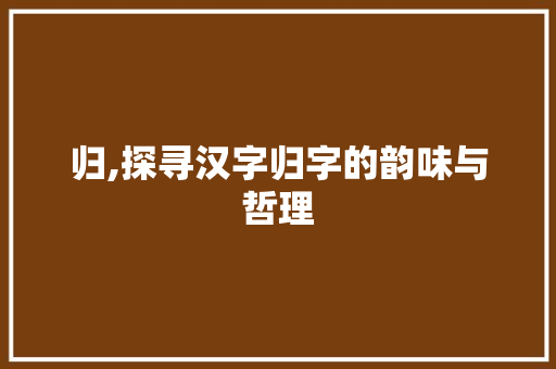 归,探寻汉字归字的韵味与哲理