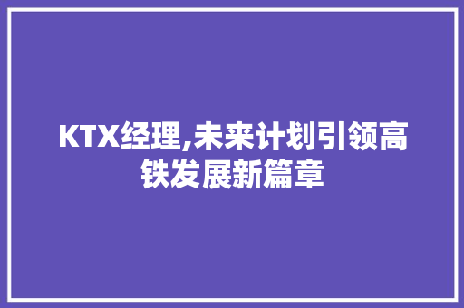 KTX经理,未来计划引领高铁发展新篇章