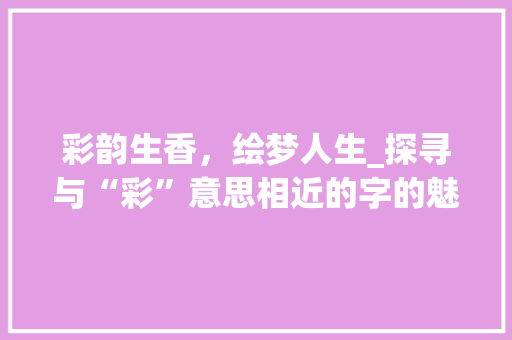 彩韵生香，绘梦人生_探寻与“彩”意思相近的字的魅力