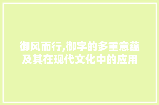 御风而行,御字的多重意蕴及其在现代文化中的应用