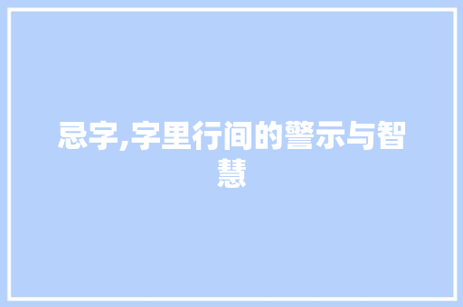 忌字,字里行间的警示与智慧