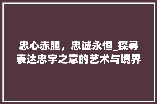 忠心赤胆，忠诚永恒_探寻表达忠字之意的艺术与境界 生活感悟