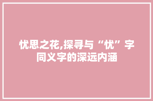 忧思之花,探寻与“忧”字同义字的深远内涵 生活类