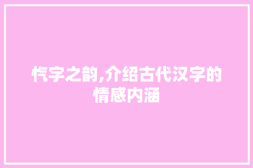 忾字之韵,介绍古代汉字的情感内涵 商业文稿
