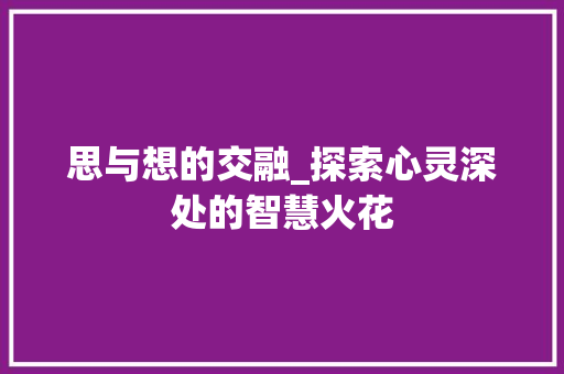 思与想的交融_探索心灵深处的智慧火花 商业文稿