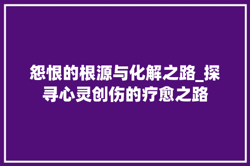 怨恨的根源与化解之路_探寻心灵创伤的疗愈之路