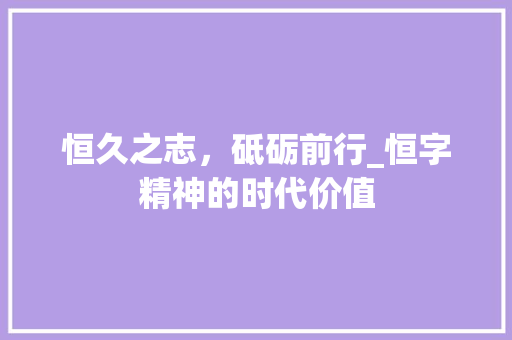 恒久之志，砥砺前行_恒字精神的时代价值