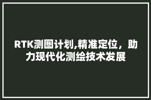RTK测图计划,精准定位，助力现代化测绘技术发展