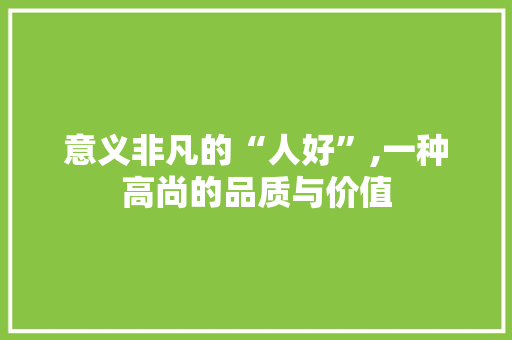 意义非凡的“人好”,一种高尚的品质与价值 特写稿