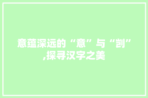 意蕴深远的“意”与“剀”,探寻汉字之美 工作类