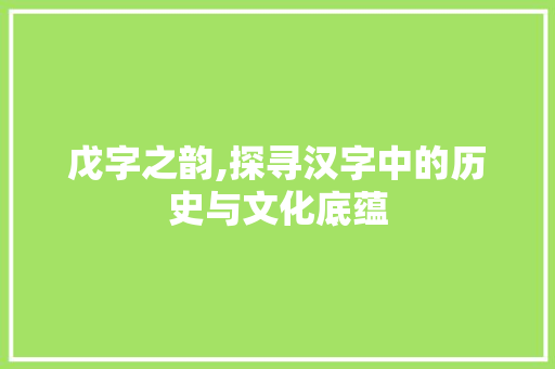 戊字之韵,探寻汉字中的历史与文化底蕴 特写稿