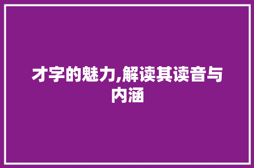 才字的魅力,解读其读音与内涵