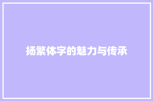 扬繁体字的魅力与传承 生活感悟