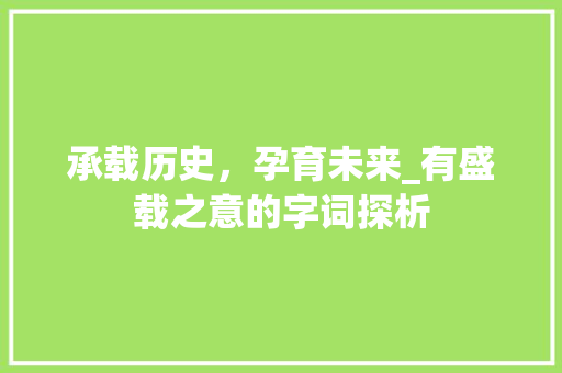 承载历史，孕育未来_有盛载之意的字词探析 工作类