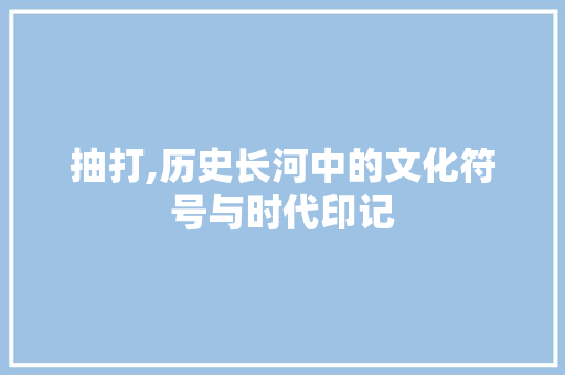 抽打,历史长河中的文化符号与时代印记