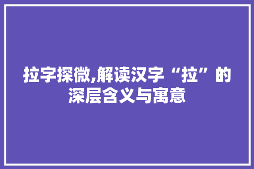 拉字探微,解读汉字“拉”的深层含义与寓意